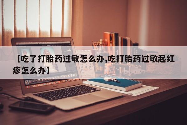 推荐个卖打胎药的联系方式，【吃了打胎药过敏怎么办,吃打胎药过敏起红疹怎么办】