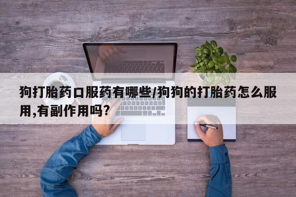 推荐个卖打胎药的联系方式，狗打胎药口服药有哪些/狗狗的打胎药怎么服用,有副作用吗?