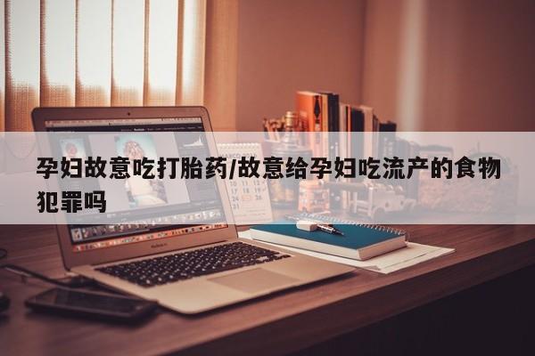 推荐个卖打胎药的联系方式，孕妇故意吃打胎药/故意给孕妇吃流产的食物犯罪吗