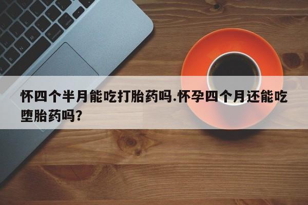 推荐个卖打胎药的联系方式，怀四个半月能吃打胎药吗.怀孕四个月还能吃堕胎药吗？