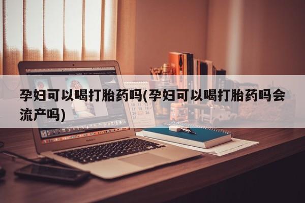 推荐个卖打胎药的联系方式，孕妇可以喝打胎药吗(孕妇可以喝打胎药吗会流产吗)