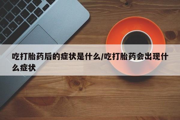 推荐个卖打胎药的联系方式，吃打胎药后的症状是什么/吃打胎药会出现什么症状