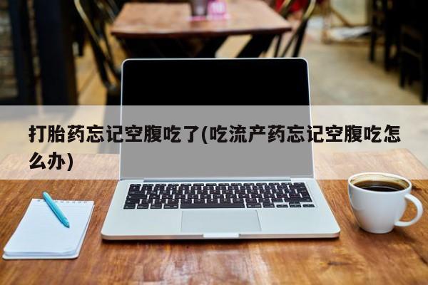 推荐个卖打胎药的联系方式，打胎药忘记空腹吃了(吃流产药忘记空腹吃怎么办)