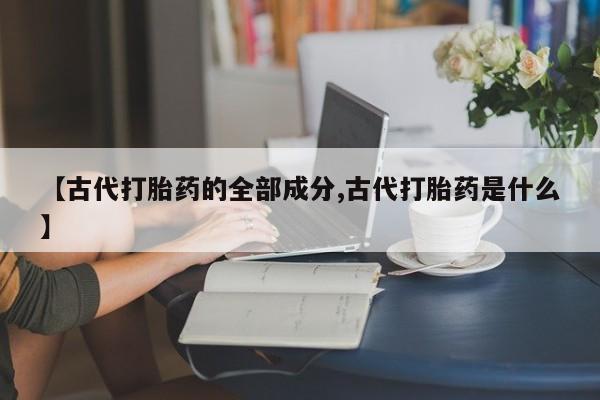 推荐个卖打胎药的联系方式，【古代打胎药的全部成分,古代打胎药是什么】