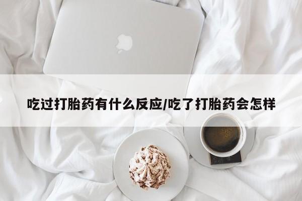 推荐个卖打胎药的联系方式，吃过打胎药有什么反应/吃了打胎药会怎样