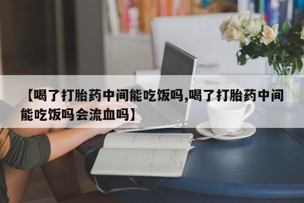 推荐个卖打胎药的联系方式，【喝了打胎药中间能吃饭吗,喝了打胎药中间能吃饭吗会流血吗】