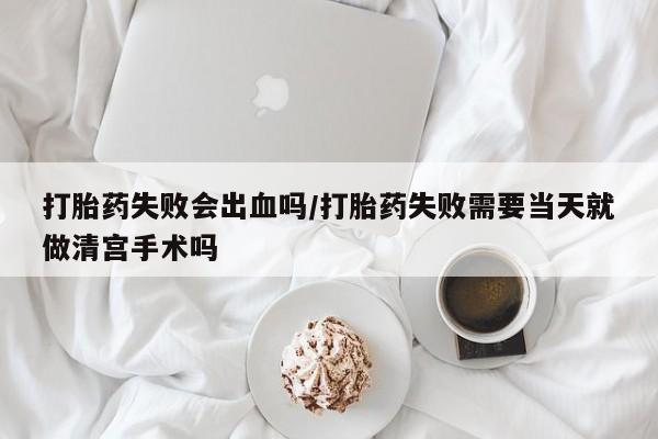 推荐个卖打胎药的联系方式，打胎药失败会出血吗/打胎药失败需要当天就做清宫手术吗