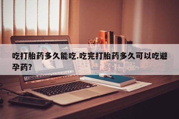 推荐个卖打胎药的联系方式，吃打胎药多久能吃.吃完打胎药多久可以吃避孕药？