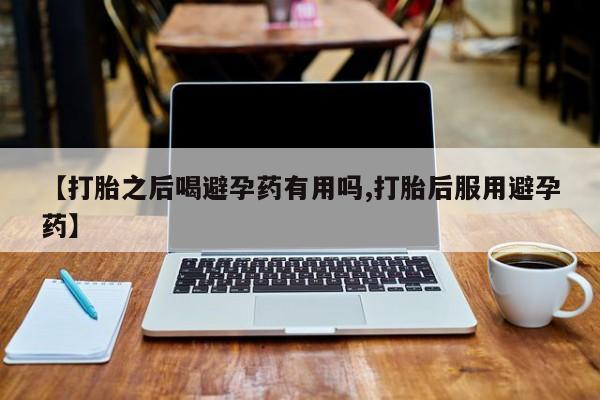 推荐个卖打胎药的联系方式，【打胎之后喝避孕药有用吗,打胎后服用避孕药】