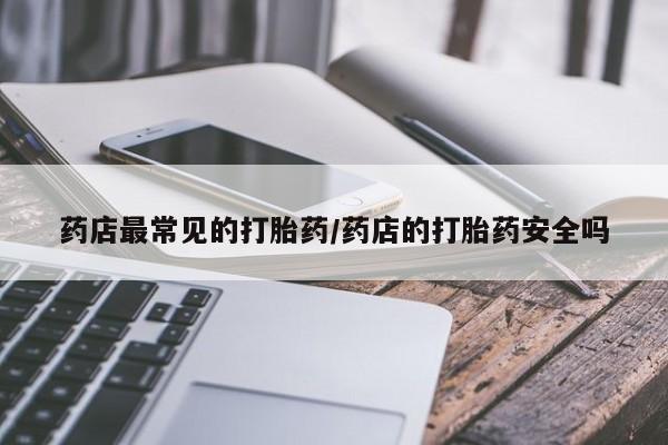推荐个卖打胎药的联系方式，药店最常见的打胎药/药店的打胎药安全吗