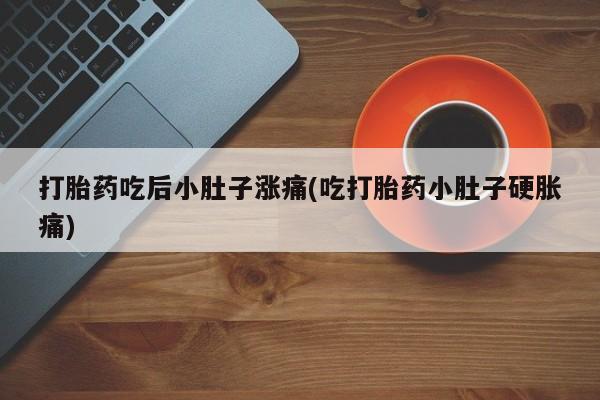 推荐个卖打胎药的联系方式，打胎药吃后小肚子涨痛(吃打胎药小肚子硬胀痛)