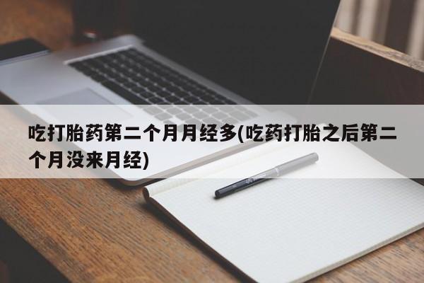 推荐个卖打胎药的联系方式，吃打胎药第二个月月经多(吃药打胎之后第二个月没来月经)