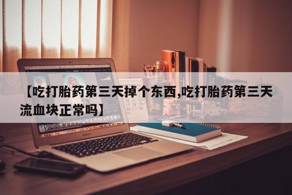推荐个卖打胎药的联系方式，【吃打胎药第三天掉个东西,吃打胎药第三天流血块正常吗】
