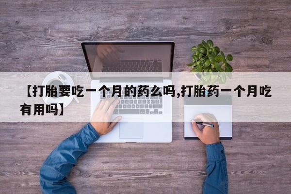 推荐个卖打胎药的联系方式，【打胎要吃一个月的药么吗,打胎药一个月吃有用吗】