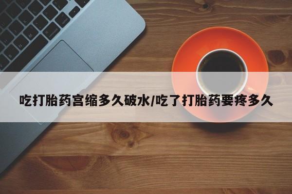 推荐个卖打胎药的联系方式，吃打胎药宫缩多久破水/吃了打胎药要疼多久