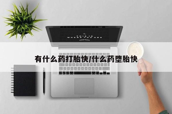 推荐个卖打胎药的联系方式，有什么药打胎快/什么药堕胎快