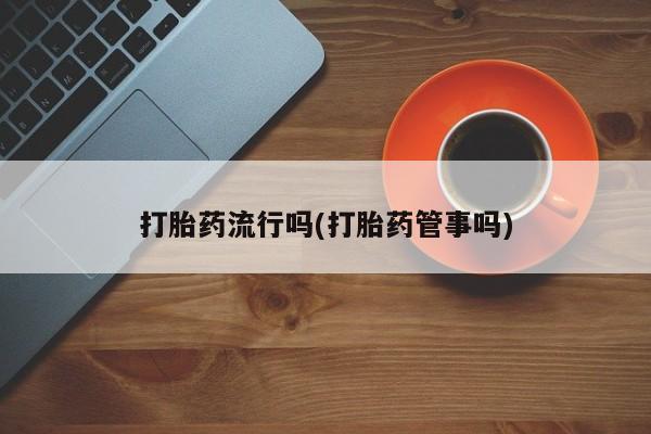 推荐个卖打胎药的联系方式，打胎药流行吗(打胎药管事吗)