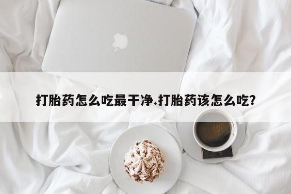 推荐个卖打胎药的联系方式，打胎药怎么吃最干净.打胎药该怎么吃？