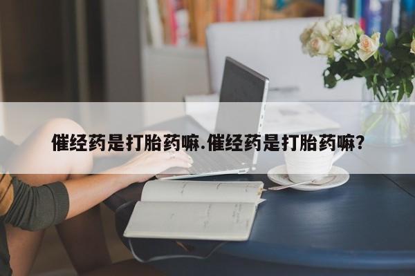 推荐个卖打胎药的联系方式，催经药是打胎药嘛.催经药是打胎药嘛？