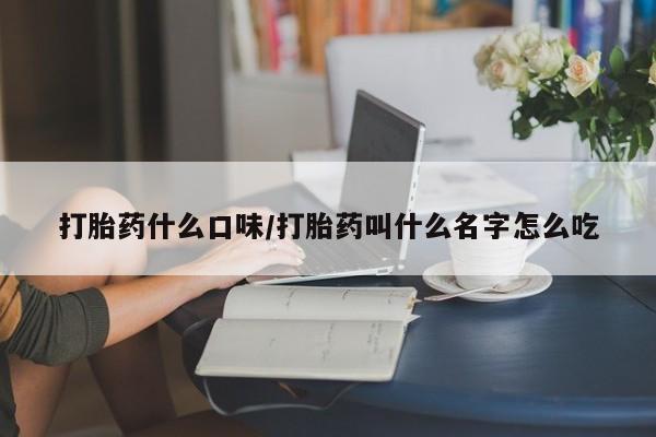 推荐个卖打胎药的联系方式，打胎药什么口味/打胎药叫什么名字怎么吃