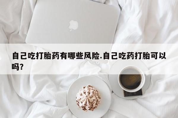 推荐个卖打胎药的联系方式，自己吃打胎药有哪些风险.自己吃药打胎可以吗？