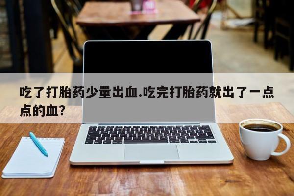 推荐个卖打胎药的联系方式，吃了打胎药少量出血.吃完打胎药就出了一点点的血？
