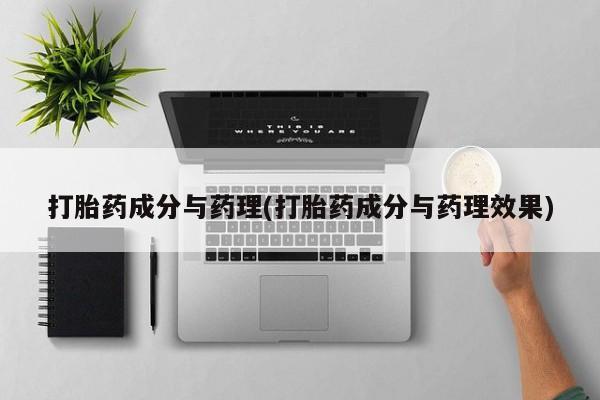 推荐个卖打胎药的联系方式，打胎药成分与药理(打胎药成分与药理效果)