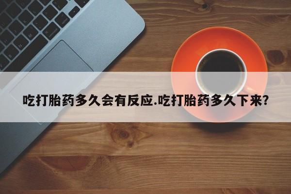 推荐个卖打胎药的联系方式，吃打胎药多久会有反应.吃打胎药多久下来？