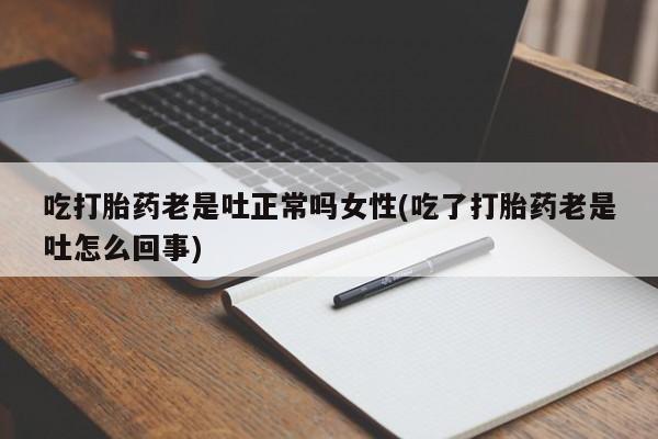 推荐个卖打胎药的联系方式，吃打胎药老是吐正常吗女性(吃了打胎药老是吐怎么回事)
