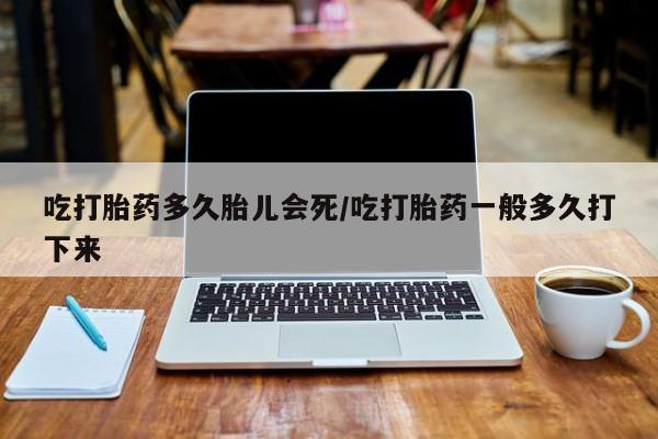 推荐个卖打胎药的联系方式，吃打胎药多久胎儿会死/吃打胎药一般多久打下来