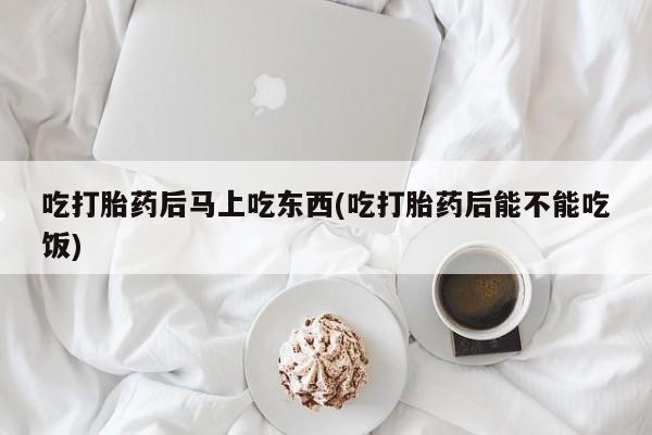 推荐个卖打胎药的联系方式，吃打胎药后马上吃东西(吃打胎药后能不能吃饭)