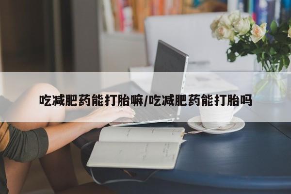 推荐个卖打胎药的联系方式，吃减肥药能打胎嘛/吃减肥药能打胎吗