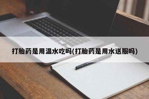 推荐个卖打胎药的联系方式，打胎药是用温水吃吗(打胎药是用水送服吗)