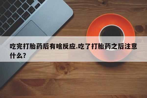 推荐个卖打胎药的联系方式，吃完打胎药后有啥反应.吃了打胎药之后注意什么？