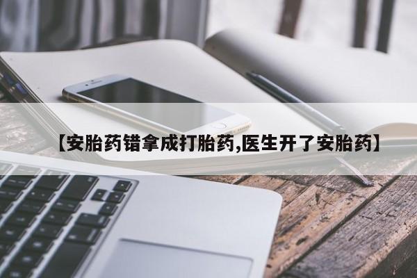 推荐个卖打胎药的联系方式，【安胎药错拿成打胎药,医生开了安胎药】