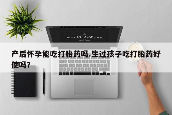 推荐个卖打胎药的联系方式，产后怀孕能吃打胎药吗.生过孩子吃打胎药好使吗？