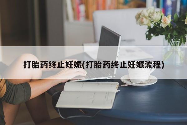 推荐个卖打胎药的联系方式，打胎药终止妊娠(打胎药终止妊娠流程)