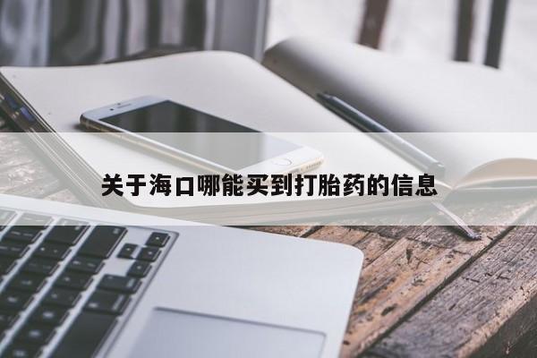 推荐个卖打胎药的联系方式，关于海口哪能买到打胎药的信息