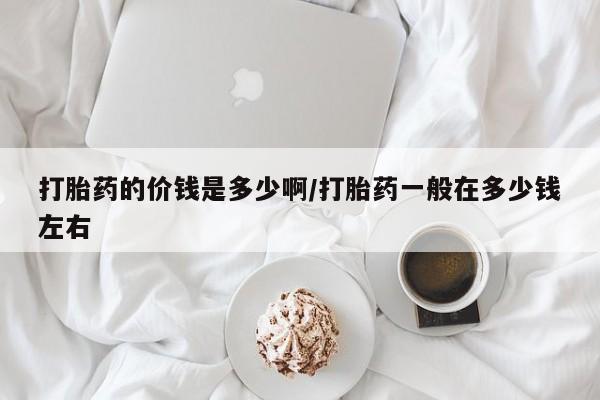 推荐个卖打胎药的联系方式，打胎药的价钱是多少啊/打胎药一般在多少钱左右