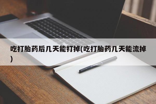 推荐个卖打胎药的联系方式，吃打胎药后几天能打掉(吃打胎药几天能流掉)