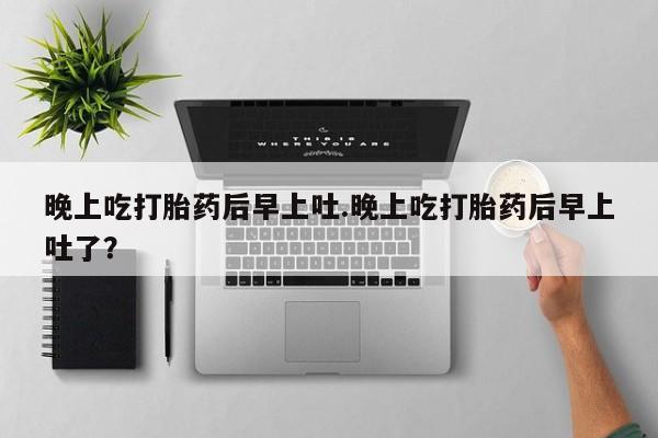 推荐个卖打胎药的联系方式，晚上吃打胎药后早上吐.晚上吃打胎药后早上吐了？