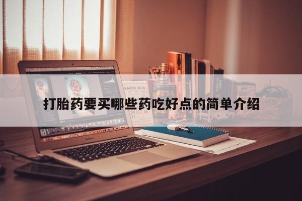 推荐个卖打胎药的联系方式，打胎药要买哪些药吃好点的简单介绍
