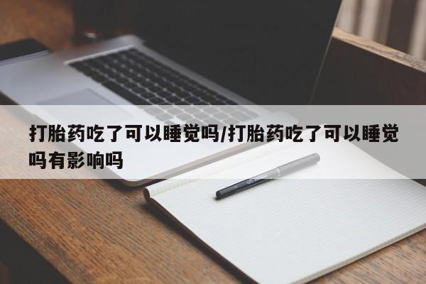 推荐个卖打胎药的联系方式，打胎药吃了可以睡觉吗/打胎药吃了可以睡觉吗有影响吗