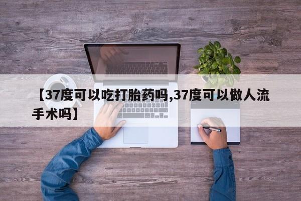 推荐个卖打胎药的联系方式，【37度可以吃打胎药吗,37度可以做人流手术吗】