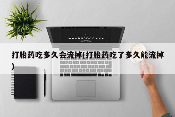 推荐个卖打胎药的联系方式，打胎药吃多久会流掉(打胎药吃了多久能流掉)