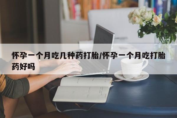 推荐个卖打胎药的联系方式，怀孕一个月吃几种药打胎/怀孕一个月吃打胎药好吗