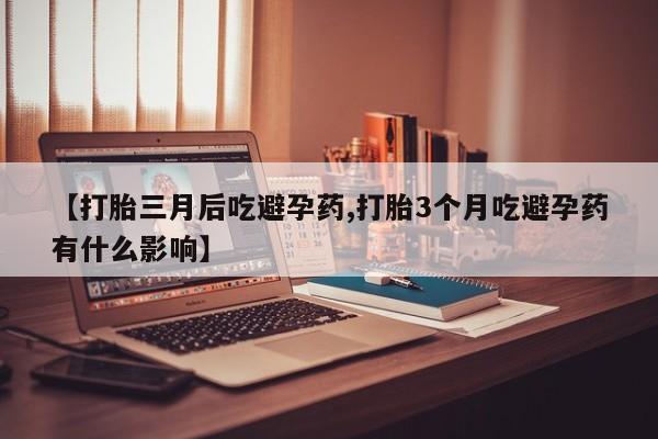 推荐个卖打胎药的联系方式，【打胎三月后吃避孕药,打胎3个月吃避孕药有什么影响】