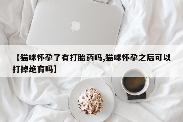 推荐个卖打胎药的联系方式，【猫咪怀孕了有打胎药吗,猫咪怀孕之后可以打掉绝育吗】