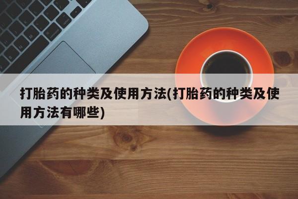 推荐个卖打胎药的联系方式，打胎药的种类及使用方法(打胎药的种类及使用方法有哪些)