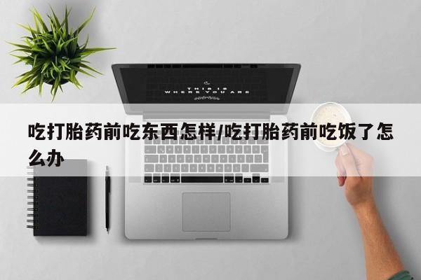 推荐个卖打胎药的联系方式，吃打胎药前吃东西怎样/吃打胎药前吃饭了怎么办